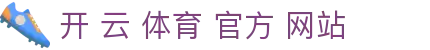 开 云 体育 官方 网站|开云集团中国官网_开云棋牌手机官网登录入口真人版全站登录欢迎您